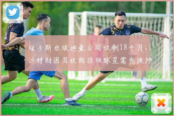 纽卡斯尔埃迪豪合同仅剩18个月，沙特财团若收购顶级球星需先换帅立威？