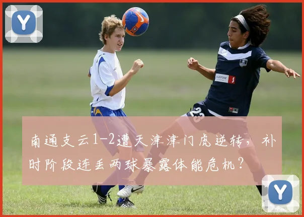 南通支云1-2遭天津津门虎逆转，补时阶段连丢两球暴露体能危机？