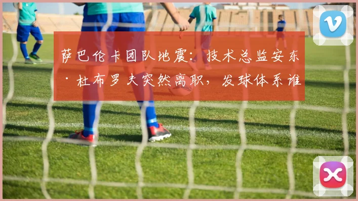 萨巴伦卡团队地震:技术总监安东·杜布罗夫突然离职,发球体系谁来重塑?