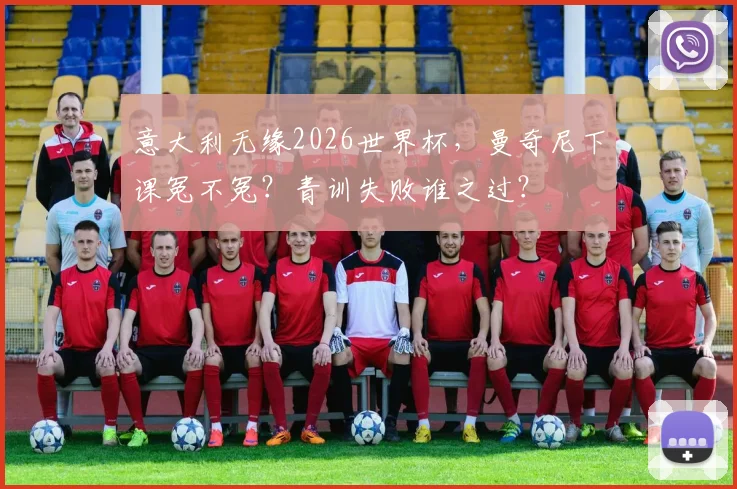意大利无缘2026世界杯，曼奇尼下课冤不冤？青训失败谁之过？